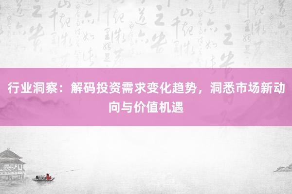 行业洞察:解码投资需求变化趋势,洞悉市场新动向与价值机遇