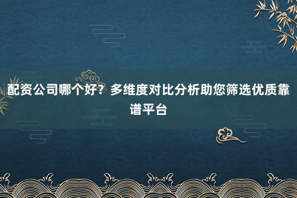 配资公司哪个好？多维度对比分析助您筛选优质靠谱平台