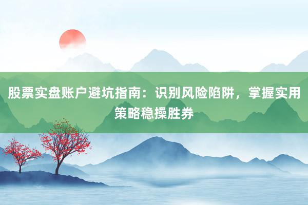 股票实盘账户避坑指南：识别风险陷阱，掌握实用策略稳操胜券