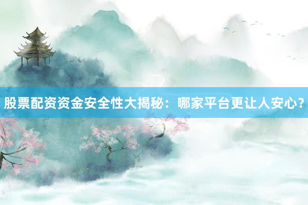 股票配资资金安全性大揭秘：哪家平台更让人安心？