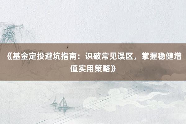 《基金定投避坑指南：识破常见误区，掌握稳健增值实用策略》