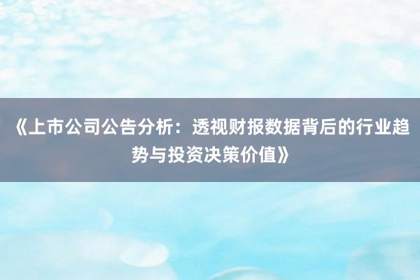 《上市公司公告分析：透视财报数据背后的行业趋势与投资决策价值》