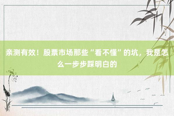 亲测有效！股票市场那些“看不懂”的坑，我是怎么一步步踩明白的