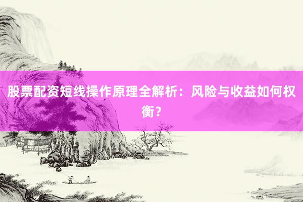 股票配资短线操作原理全解析：风险与收益如何权衡？