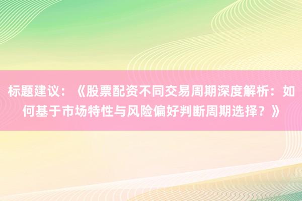 标题建议:《股票配资不同交易周期深度解析:如何基于市场特性与风险偏好判断周期选择?》