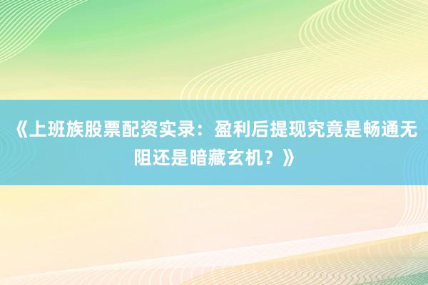 《上班族股票配资实录：盈利后提现究竟是畅通无阻还是暗藏玄机？》