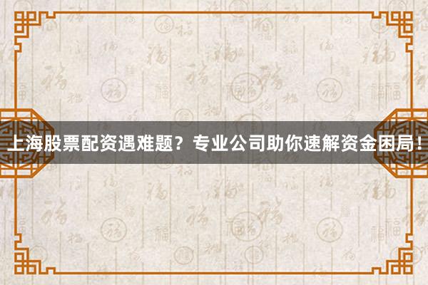上海股票配资遇难题?专业公司助你速解资金困局!