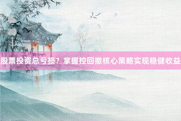 股票投资总亏损？掌握控回撤核心策略实现稳健收益