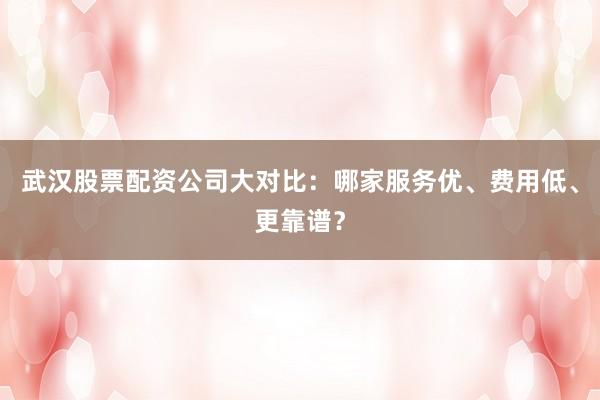 武汉股票配资公司大对比：哪家服务优、费用低、更靠谱？