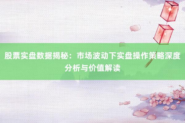 股票实盘数据揭秘：市场波动下实盘操作策略深度分析与价值解读