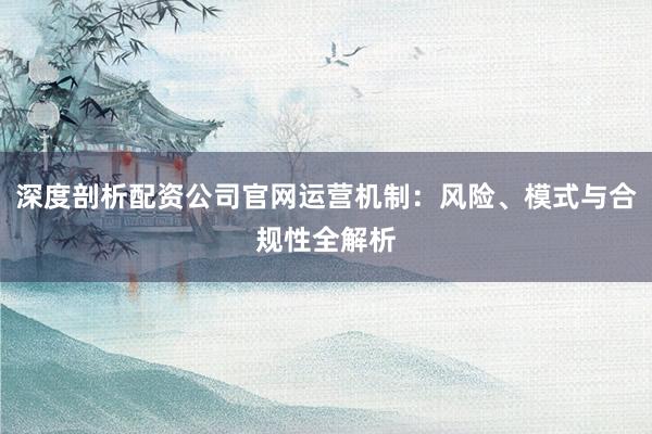 深度剖析配资公司官网运营机制：风险、模式与合规性全解析