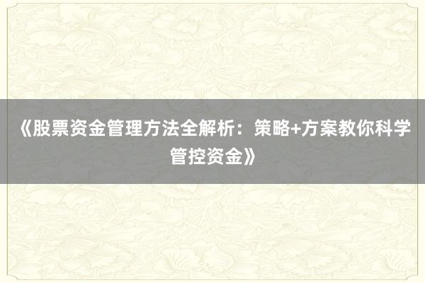 《股票资金管理方法全解析：策略+方案教你科学管控资金》