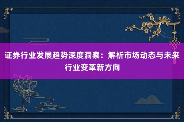 证券行业发展趋势深度洞察:解析市场动态与未来行业变革新方向