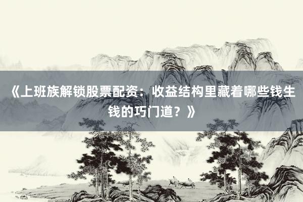 《上班族解锁股票配资：收益结构里藏着哪些钱生钱的巧门道？》