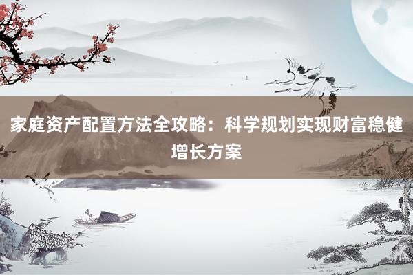 家庭资产配置方法全攻略：科学规划实现财富稳健增长方案
