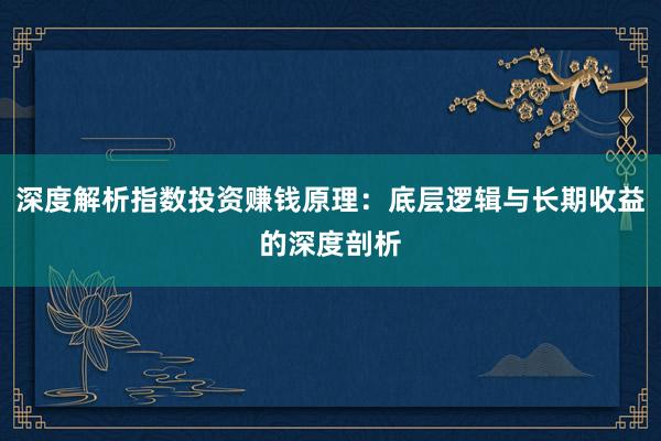 深度解析指数投资赚钱原理:底层逻辑与长期收益的深度剖析