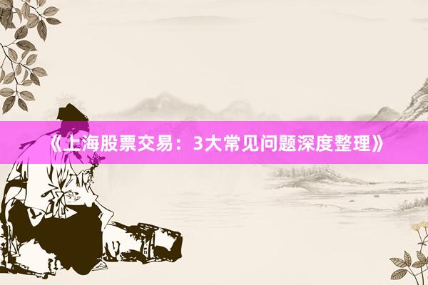 《上海股票交易：3大常见问题深度整理》