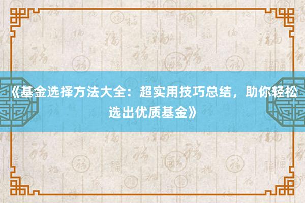 《基金选择方法大全：超实用技巧总结，助你轻松选出优质基金》