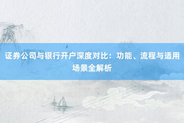 证券公司与银行开户深度对比：功能、流程与适用场景全解析