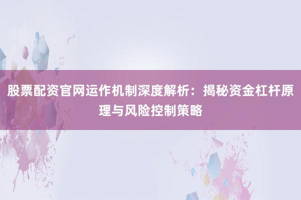 股票配资官网运作机制深度解析:揭秘资金杠杆原理与风险控制策略