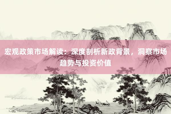 宏观政策市场解读：深度剖析新政背景，洞察市场趋势与投资价值