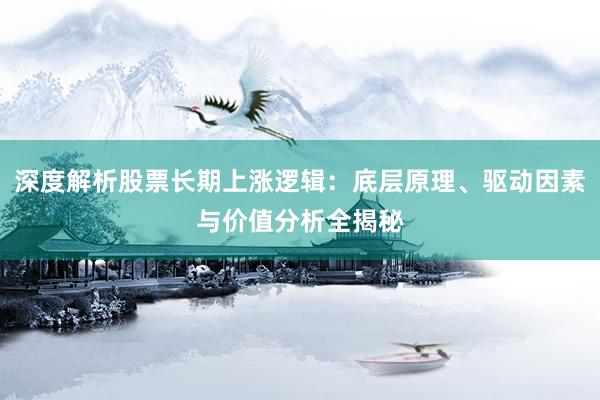 深度解析股票长期上涨逻辑：底层原理、驱动因素与价值分析全揭秘
