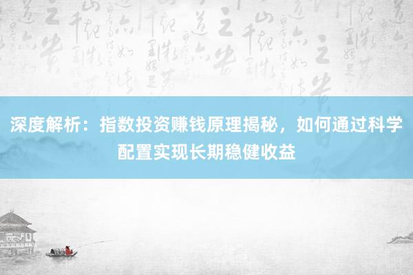 深度解析：指数投资赚钱原理揭秘，如何通过科学配置实现长期稳健收益