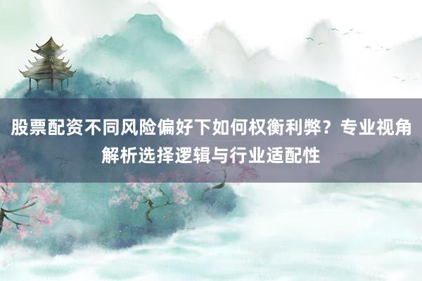 股票配资不同风险偏好下如何权衡利弊？专业视角解析选择逻辑与行业适配性