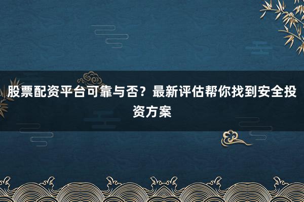 股票配资平台可靠与否？最新评估帮你找到安全投资方案