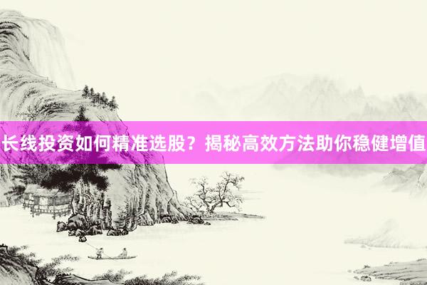 长线投资如何精准选股？揭秘高效方法助你稳健增值