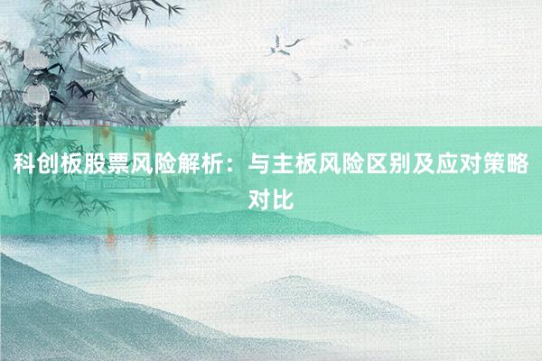 科创板股票风险解析：与主板风险区别及应对策略对比
