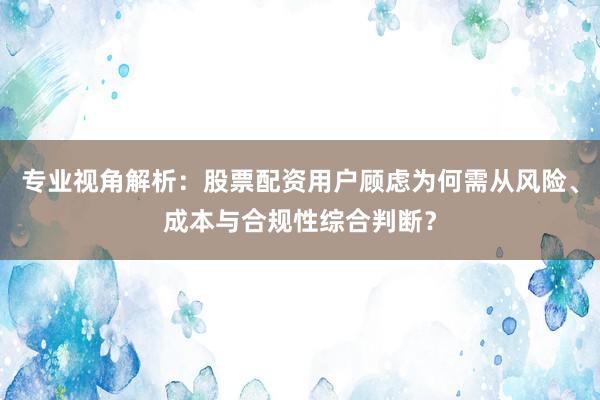 专业视角解析：股票配资用户顾虑为何需从风险、成本与合规性综合判断？
