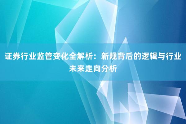 证券行业监管变化全解析：新规背后的逻辑与行业未来走向分析
