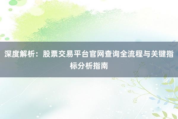 深度解析：股票交易平台官网查询全流程与关键指标分析指南