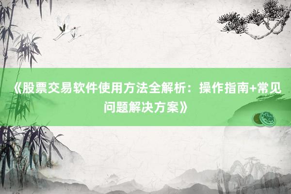 《股票交易软件使用方法全解析：操作指南+常见问题解决方案》