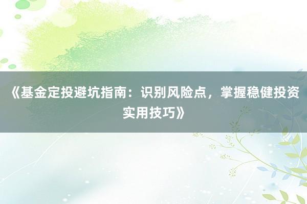 《基金定投避坑指南：识别风险点，掌握稳健投资实用技巧》