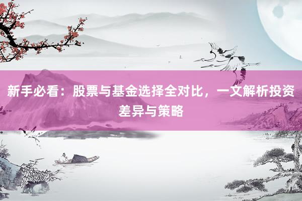 新手必看：股票与基金选择全对比，一文解析投资差异与策略