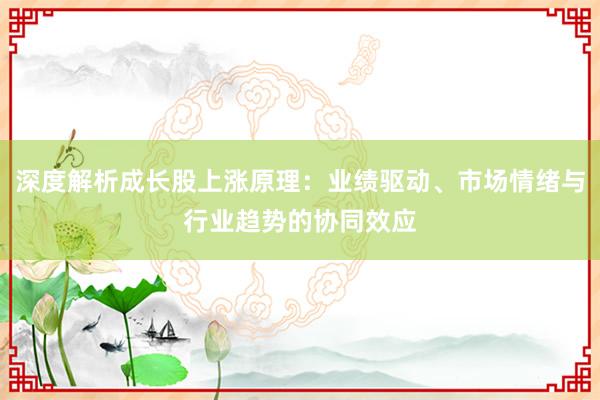 深度解析成长股上涨原理：业绩驱动、市场情绪与行业趋势的协同效应