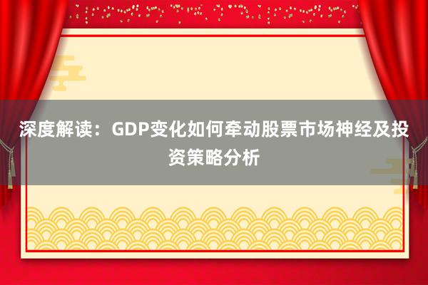 深度解读：GDP变化如何牵动股票市场神经及投资策略分析