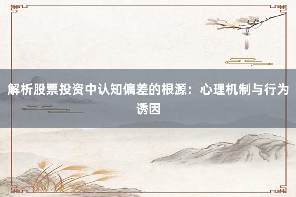 解析股票投资中认知偏差的根源：心理机制与行为诱因