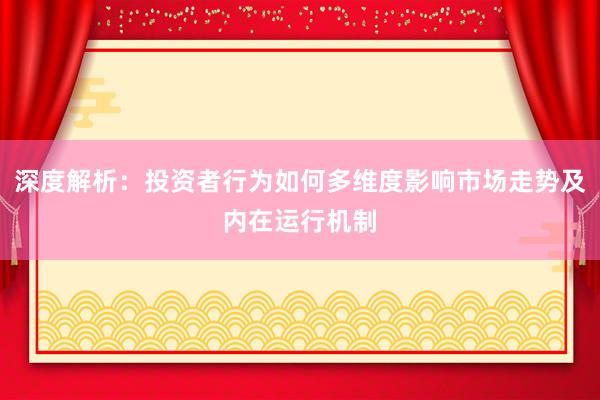 深度解析：投资者行为如何多维度影响市场走势及内在运行机制