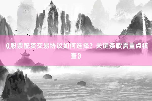 《股票配资交易协议如何选择？关键条款需重点核查》