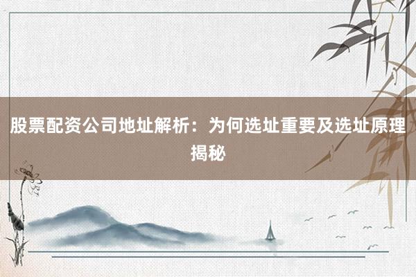 股票配资公司地址解析：为何选址重要及选址原理揭秘