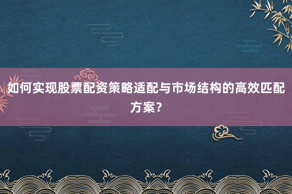 如何实现股票配资策略适配与市场结构的高效匹配方案？