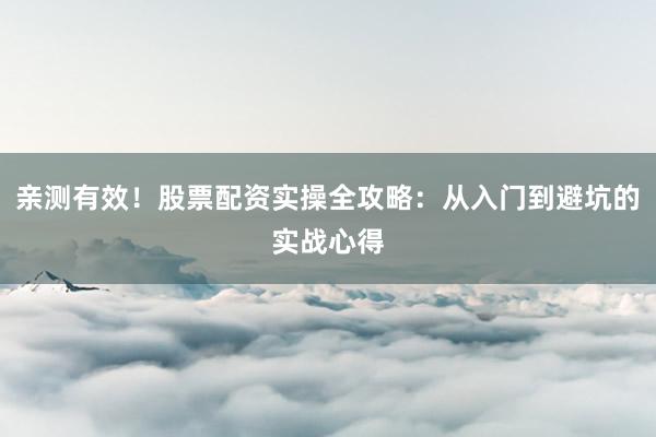 亲测有效！股票配资实操全攻略：从入门到避坑的实战心得