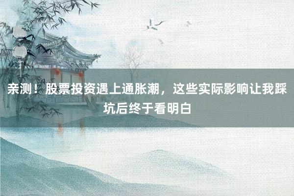 亲测！股票投资遇上通胀潮，这些实际影响让我踩坑后终于看明白