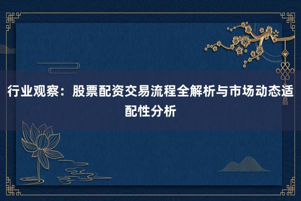 行业观察:股票配资交易流程全解析与市场动态适配性分析