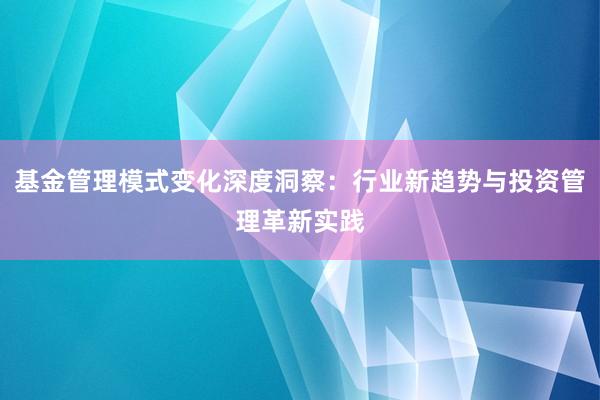 基金管理模式变化深度洞察：行业新趋势与投资管理革新实践