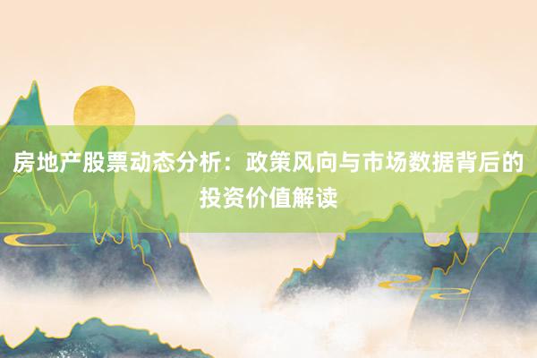 房地产股票动态分析：政策风向与市场数据背后的投资价值解读