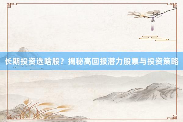 长期投资选啥股？揭秘高回报潜力股票与投资策略